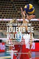 Creation de l'Ultime Joueur de Volleyball: Decouvrez Les Secrets Et Les Astuces Utilises Par Les Meilleurs Joueurs Et Entraineurs de Volleyball Professionnel Pour Ameliorer Votre Condition Physique, V 1517077133 Book Cover