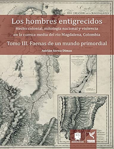 Faenas de un mundo primordial: Hecho colonial, mitología nacional y violencia en la cuenca media del río Magdalena, Colombia (Los hombres entigrecidos) (Spanish Edition)