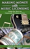 Making Money with Music Licensing: Getting Your Music into Commercials, TV, Movies and More