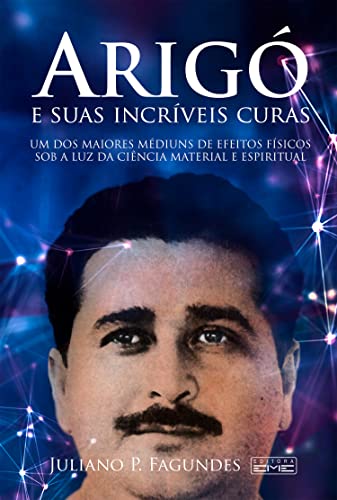 Arigó e suas incríveis curas: Um dos maiores médiuns de efeitos físicos sob a luz da ciência material e espiritual