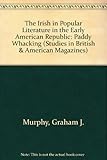 The Irish in Popular Literature in the Early American Republic: Paddy Whacking (Studies in British and American Magazines, 3)