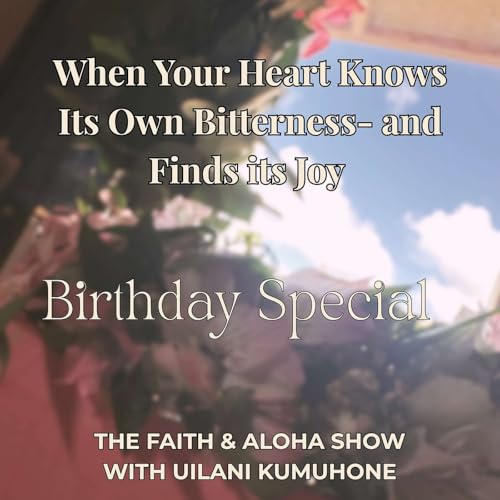 Ep.22: When Your Heart Knows its Own Bitterness - and Finds Its Joy: Birthday Special