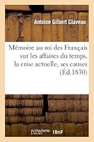Ma(c)Moire Au Roi Des Franaais Sur Les Affaires Du Temps, La Crise Actuelle, Ses Causes, Ses Effets: Et Les Rema]des a Apporter Promptement 2012981720 Book Cover