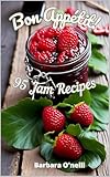 Bon Appetit! 95 Jam Recipes: Homemade Jams: 95 Delicious Recipes | Fruit Preserves, Traditional Spreads & Sweet Treats (Sweet Creations: Tartlets, Desserts & More)