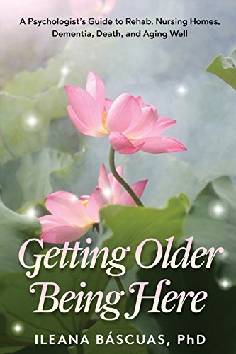 Getting Older Being Here: A Psychologist's Guide to Rehab, Nursing Homes, Dementia, Death, and Aging Well
