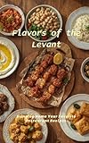 Flavors of the Levant : Arabic Foods: Authentic recipes and timeless flavors from Syria, Lebanon, Jordan, and Palestine (English Edition)