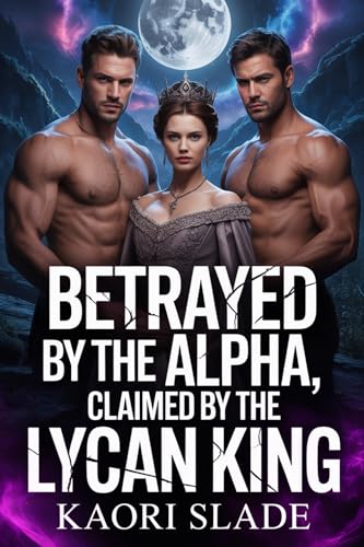 BETRAYED BY THE ALPHA, CLAIMED BY THE LYCAN KING : Fated Mates & Second Chance Romance Novel