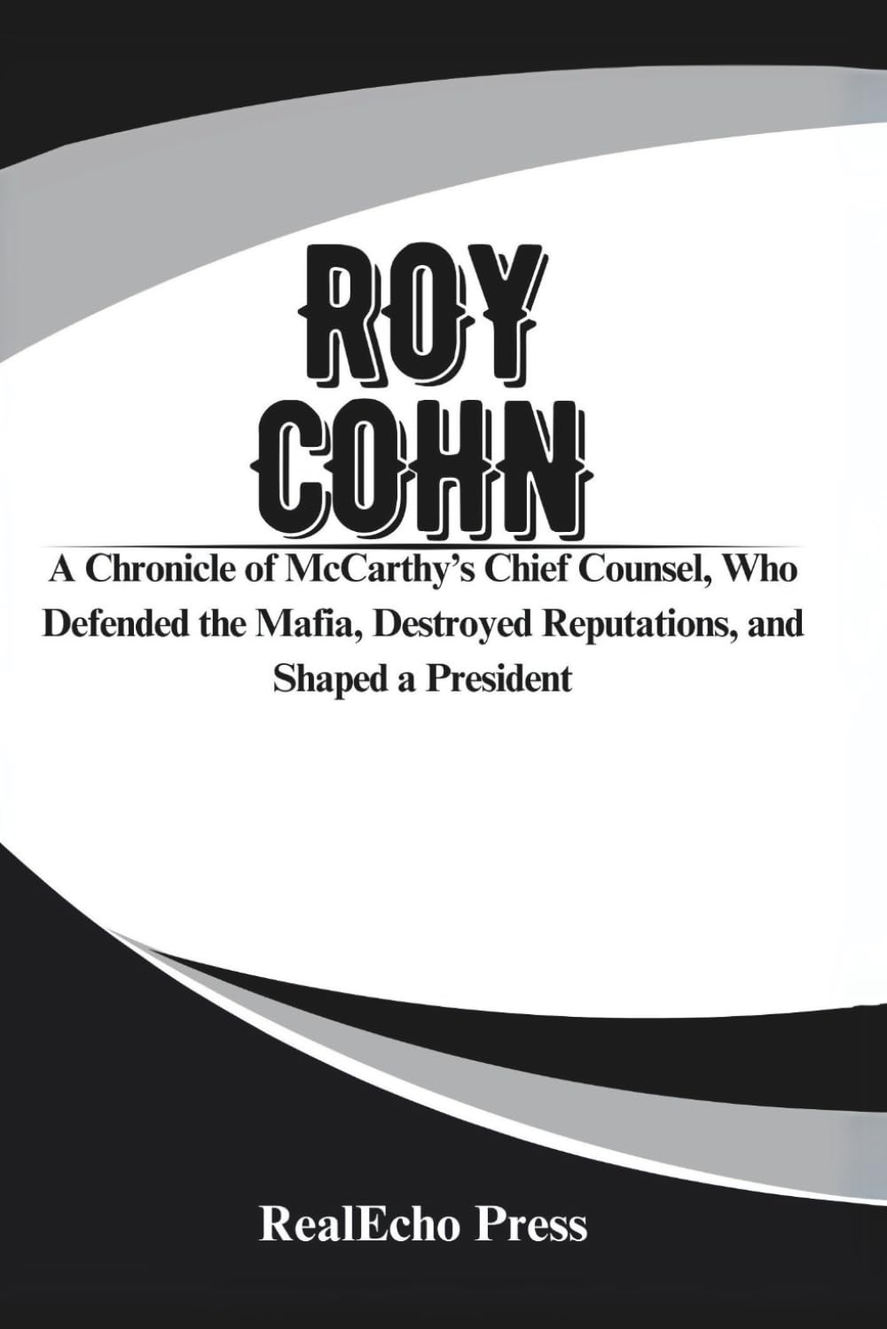 ROY COHN: The Man Who Created Donald Trump: A Chronicle of McCarthy’s Chief Counsel, Who Defended the Mafia, Destroyed Reputations, and Shaped a President