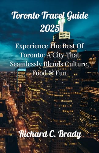 Toronto Travel Guide 2025: Experience The Best Of Toronto: A City That Seamlessly Blends Culture, Food & Fun