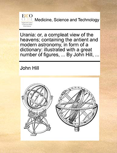 Urania: or, a compleat view of the heavens; containing the antient and modern astronomy, in form of a dictionary: illustrated with a great number of figures, ... By John Hill, ...