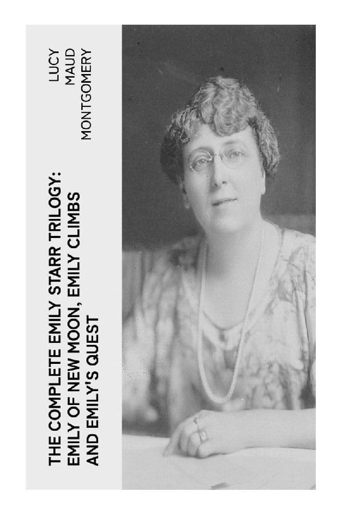 The Complete Emily Starr Trilogy: Emily of New Moon, Emily Climbs and Emily's Quest: An Orphaned Girl's Coming of Age on Prince Edward Island