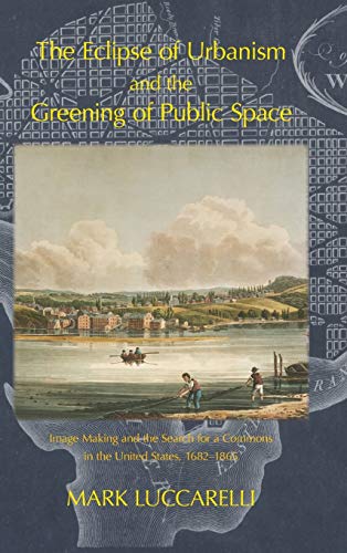 The Eclipse of Urbanism and the Greening of Public Space.: Image Making and the Search for a Commons in the United States, 1682-1865