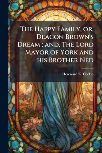 The Happy Family, or, Deacon Brown's Dream; and, The Lord Mayor of York and his Brother Ned