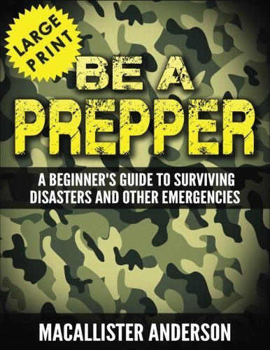 Be A Prepper *** Large Print Edition***: A Beginner's Guide to Surviving Disasters