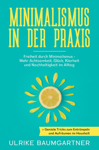 Minimalismus in der Praxis: Freiheit durch Minimalismus - Mehr Achtsamkeit, Glück, Klarheit und Nachhaltigkeit im Alltag + Geniale Tricks zum Entrümpeln und Aufräumen im Haushalt
