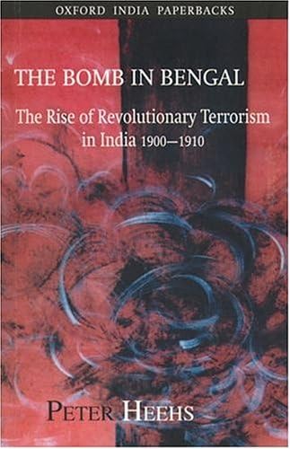The Bomb In Bengal: The Rise Of Revolutionary Terrorism In India, 1900-1910