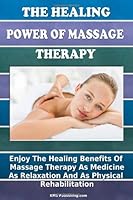 The Healing Power Of Massage Therapy: Enjoy The Healing Benefits Of Massage Treatment As Medicine, As Relaxation, And As Physical Rehabilitation 1450501524 Book Cover
