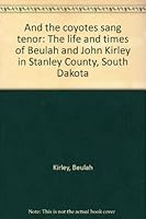 And the coyotes sang tenor: The life and times of Beulah and John Kirley in Stanley County, South Dakota B0006XFNL2 Book Cover