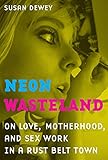 Neon Wasteland: On Love, Motherhood, and Sex Work in a Rust Belt Town