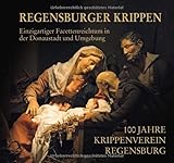 Regensburger Krippen – Einzigartiger Facettenreichtum in der Donaustadt und Umgebung: 100 Jahre Krippenverein Regensburg e.V. - Franz Glas (Herausgeber) 