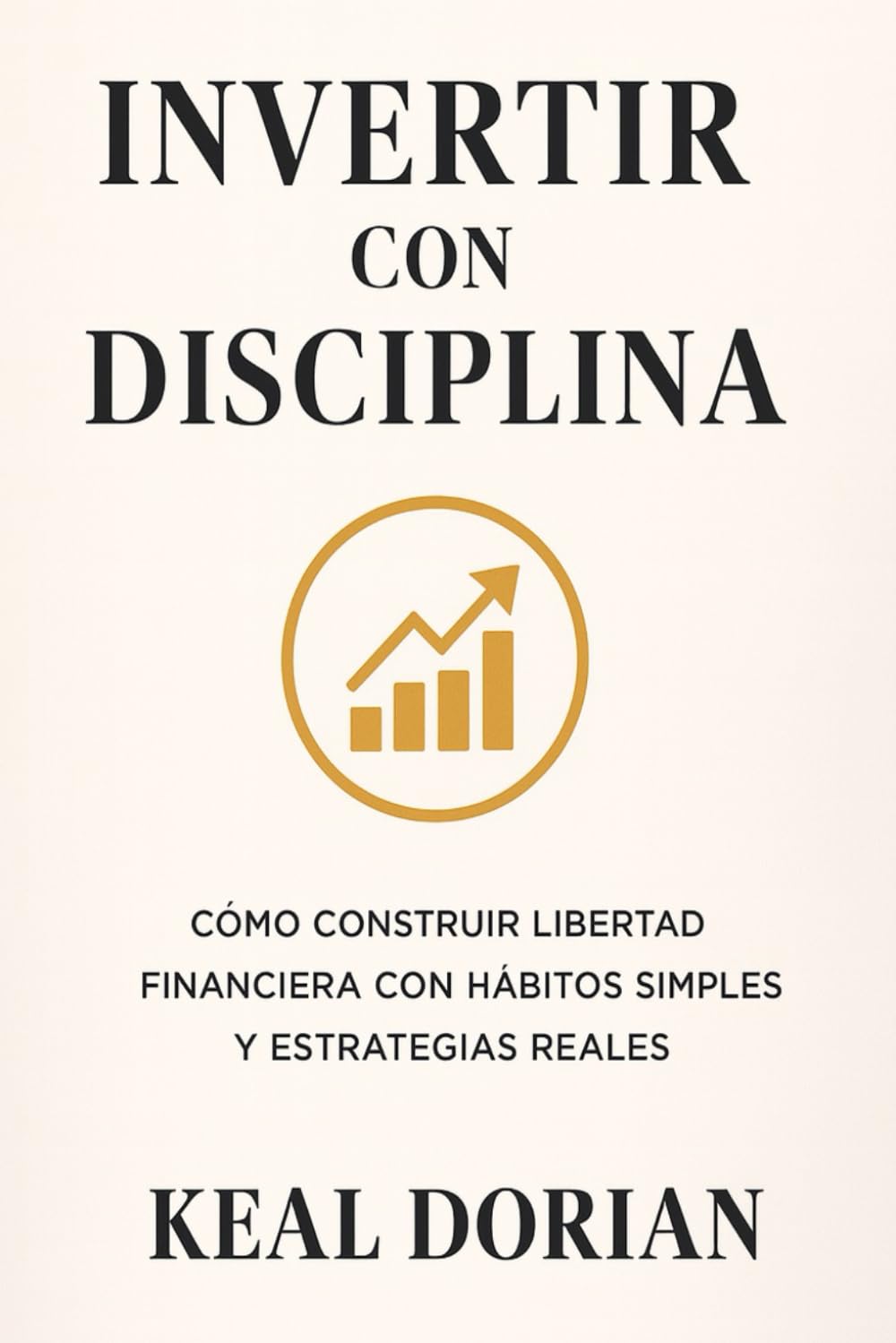 INVERTIR CON DISCIPLINA: Cómo construir libertad financiera con hábitos simples y estratégias reales
