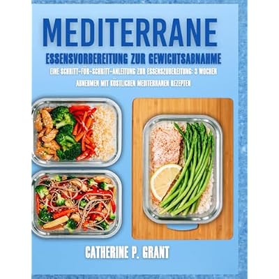 Mediterrane Mahlzeitenvorbereitung zur Gewichtsabnahme: Eine Schritt-f&uuml;r-Schritt-Anleitung zur Essenszubereitung: 3 Wochen Abnehmen mit k&ouml;stlichen mediterranen Rezepten