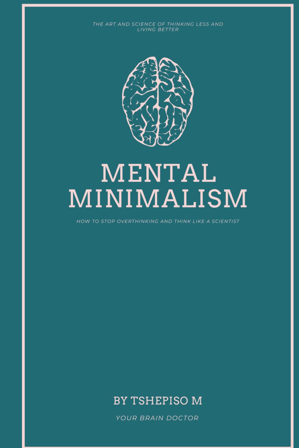 Mental Minimalism: How to Stop Overthinking and Think Like a Scientist: The Art and Science of Thinking Less and Living Better