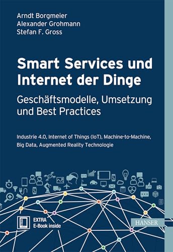 Smart Services und Internet der Dinge: Geschäftsmodelle, Umsetzung und Best Practices: Industrie 4.0, Internet of Things (IoT), Machine-to-Machine, Big Data, Augmented Reality Technologie