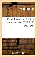 Denis Dussoubs, Gaston, Sa Vie, Sa Mort, 1818-1851 2013532768 Book Cover