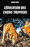  L\'ÉDUCATION DES CHIENS TRUFFIERS : VOTRE LIVRE POUR APPRENDRE LES TECHNIQUES ET LES SECRETS DE L\'ENTRAÎNEMENT DES CHIENS TRUFFIERS