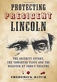 Protecting President Lincoln: The Security Effort, the Thwarted Plots and the Disaster at Ford’s Theatre