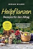 Heilpflanzen Rezepte für den Alltag - 100+ wirkungsvolle Anwendungen für jede Jahreszeit: Wie Sie mit heimischen Kräutern häufige Beschwerden natürlich lindern und Ihre Gesundheit nachhaltig stärken