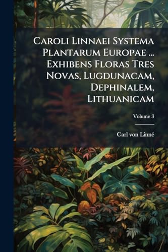Caroli Linnaei Systema Plantarum Europae ... Exhibens Floras Tres Novas, Lugdunacam, Dephinalem, Lithuanicam; Volume 3