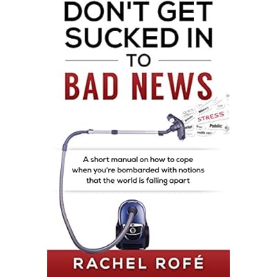 Don't Get Sucked Into Bad News: A short manual on how to cope when you&rsquo;re bombarded with notions that the world is falling apart