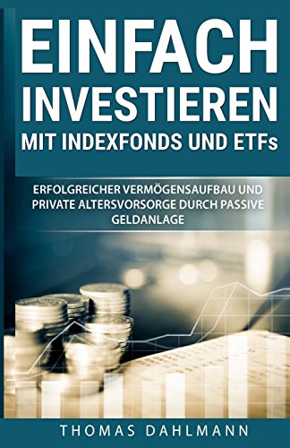 Einfach investieren mit Indexfonds und ETFs: Erfolgreicher Vermögensaufbau und private Altersvorsor Einfach investieren mit Indexfonds und ETFs: Erfolgreicher Vermögensaufbau und private Altersvorsor