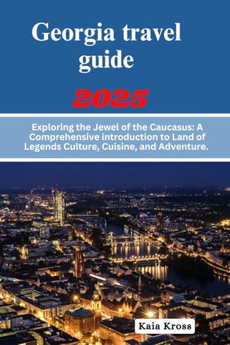 Georgia travel guide 2025: A Comprehensive introduction to Land of Legends Culture, Cuisine, and Adventure.