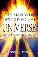 The Man Who Destroyed the Universe: and 24 Other Stories 1530434157 Book Cover