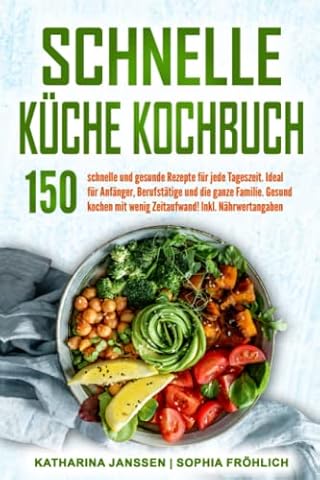 Schnelle K&uuml;che Kochbuch: 150 schnelle und gesunde Rezepte f&uuml;r jede Tageszeit. Ideal f&uuml;r Anf&auml;nger, Berufst&auml;tige und die ganze Familie. Gesund kochen mit wenig Zeitaufwand! Inkl. N&auml;hrwertangaben