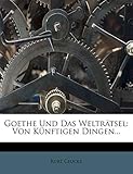  Goethe Und Das Weltratsel: Von Kunftigen Dingen...