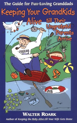 Keeping Your Grandkids Alive Till Their Ungrateful Parents Arrive: The Guide for Fun-Loving Granddads