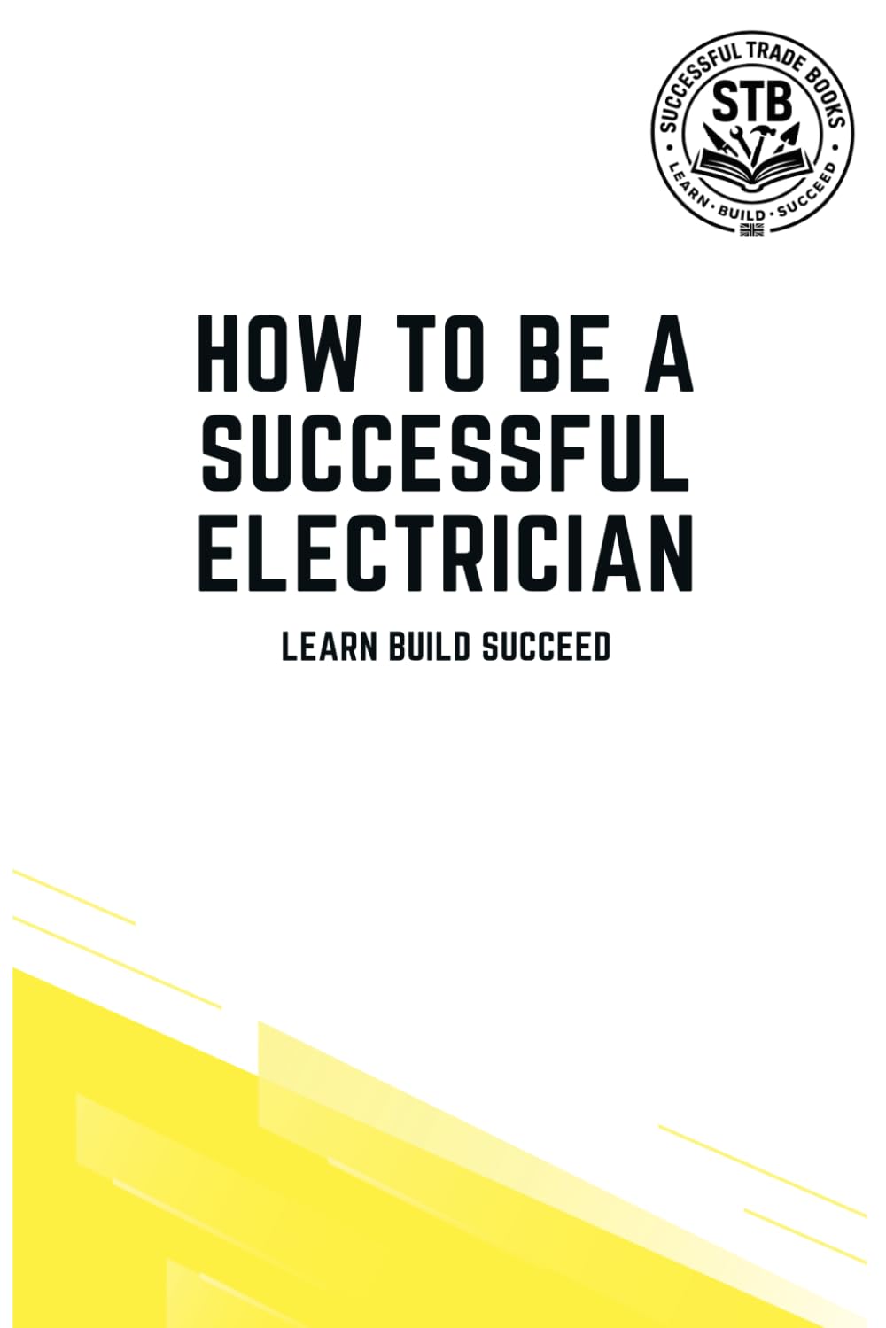 How To Be A Successful Electrician: Learn Build Succeed (How To Be a Successful Trade)