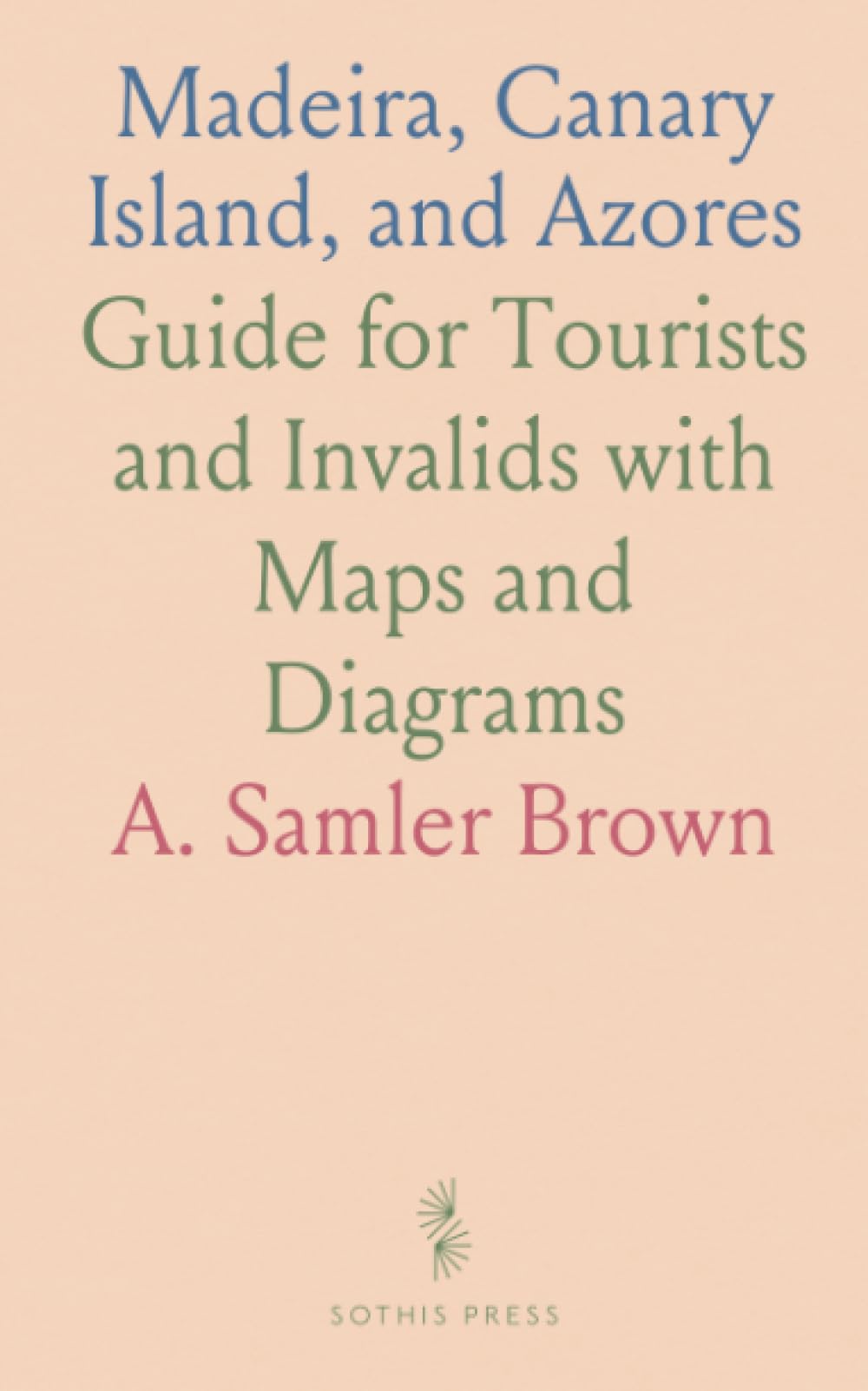 Madeira, Canary Island, and Azores: Guide for Tourists and Invalids with Maps and Diagrams