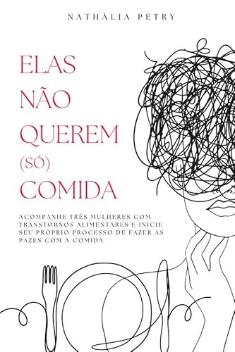 ELAS NÃO QUEREM (SÓ) COMIDA: Acompanhe três mulheres com transtornos alimentares e inicie seu próprio processo de fazer as pazes com a comida - Nathália Petry