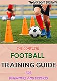  THE COMPLETE FOOTBALL TRAINING GUIDE For Beginners And Experts (English Edition)