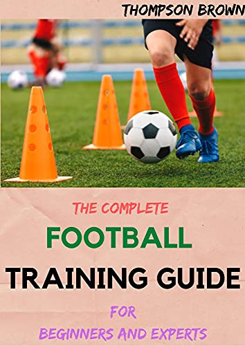 THE COMPLETE FOOTBALL TRAINING GUIDE For Beginners And Experts