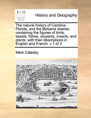 The Natural History of Carolina, Florida, and the Bahama Islands: Containing the Figures of Birds, Beasts, Fishes, Serpents, Insects, and Plants: With ... Descriptions in English and French: V 1 of 2