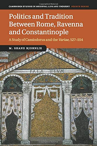 Politics and Tradition Between Rome, Ravenna and Constantinople: A Study of Cassiodorus and the Variae, 527–554 (Cambridge Studies in Medieval Life and Thought: Fourth Series, Series Number 89)