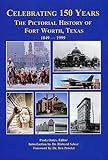 Celebrating 150 Years: The Pictorial History of Fort Worth, Texas 1849-1999