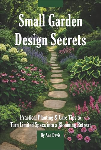 Small Garden Design Secrets: Small-Space Gardening & Container Planting Tips to Create a Green Oasis on Patios, Balconies & Courtyards: Transform Limited Space into a Blooming Retreat