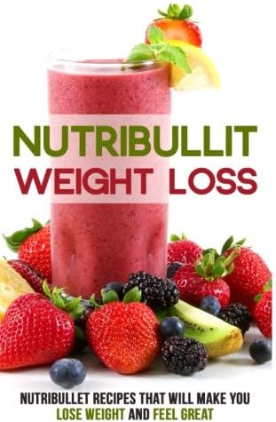 Nutribullet Weight Loss: Nutribullet Recipes that will Make You Lose Weight and Feel Great